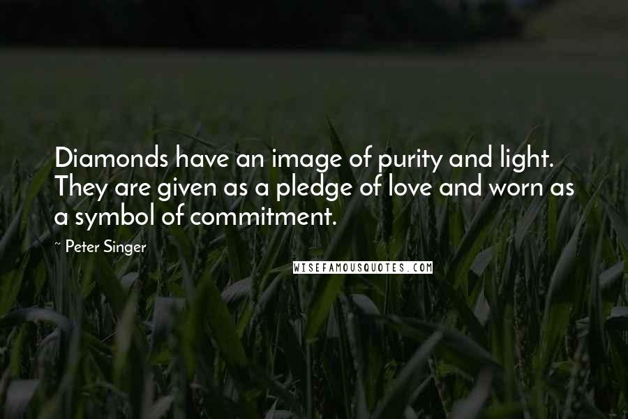 Peter Singer Quotes: Diamonds have an image of purity and light. They are given as a pledge of love and worn as a symbol of commitment.