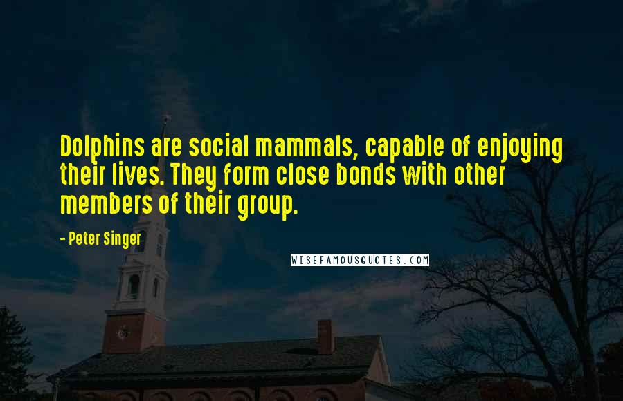 Peter Singer Quotes: Dolphins are social mammals, capable of enjoying their lives. They form close bonds with other members of their group.