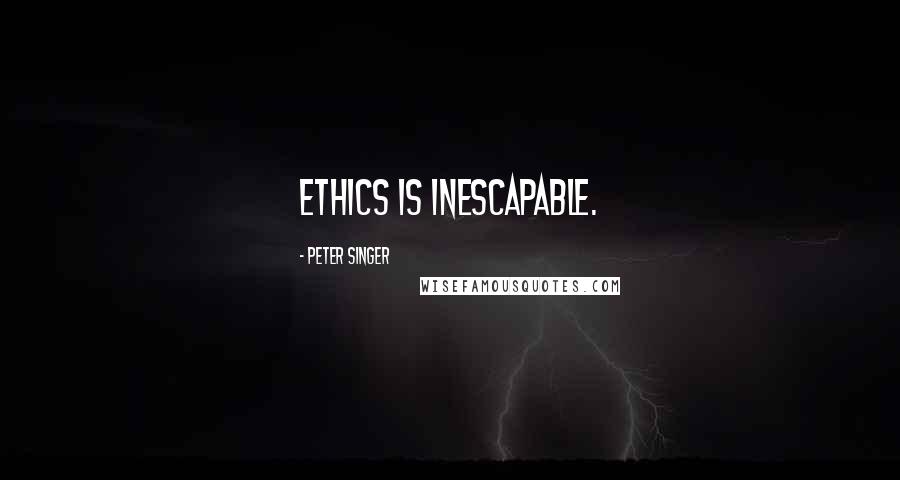 Peter Singer Quotes: Ethics is inescapable.