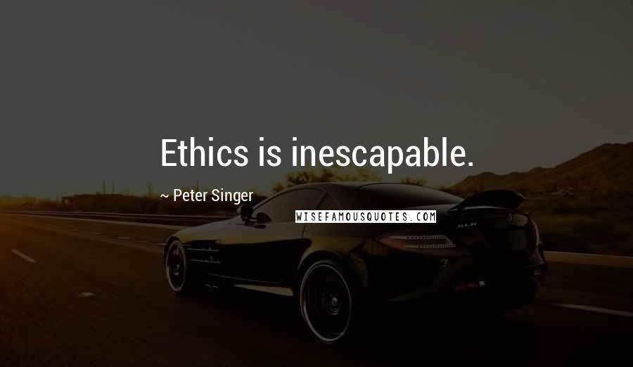 Peter Singer Quotes: Ethics is inescapable.