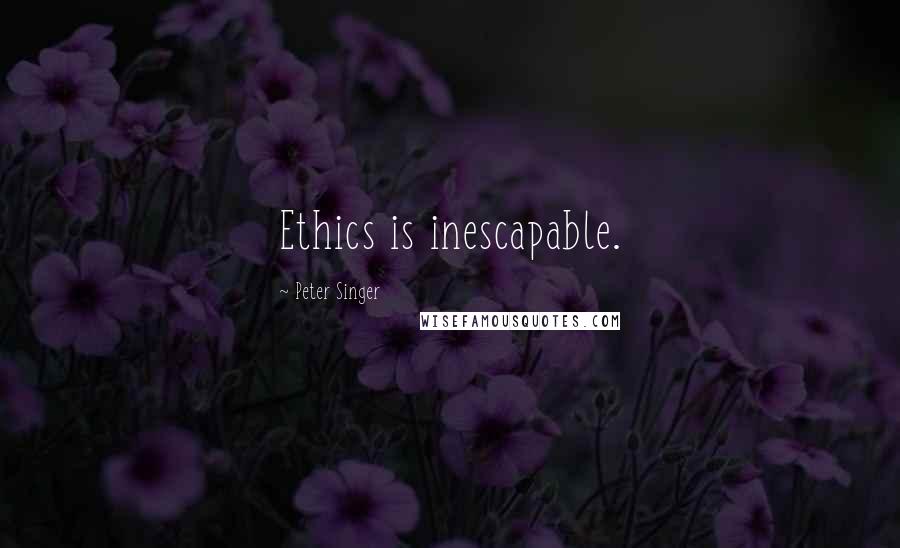 Peter Singer Quotes: Ethics is inescapable.