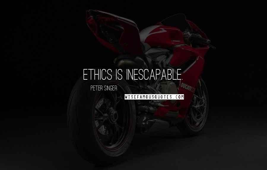 Peter Singer Quotes: Ethics is inescapable.