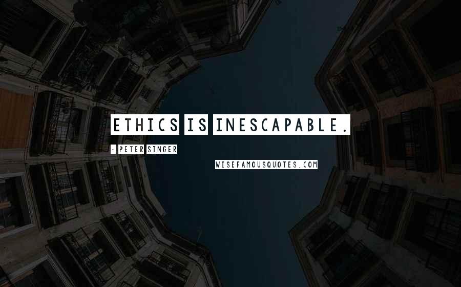 Peter Singer Quotes: Ethics is inescapable.