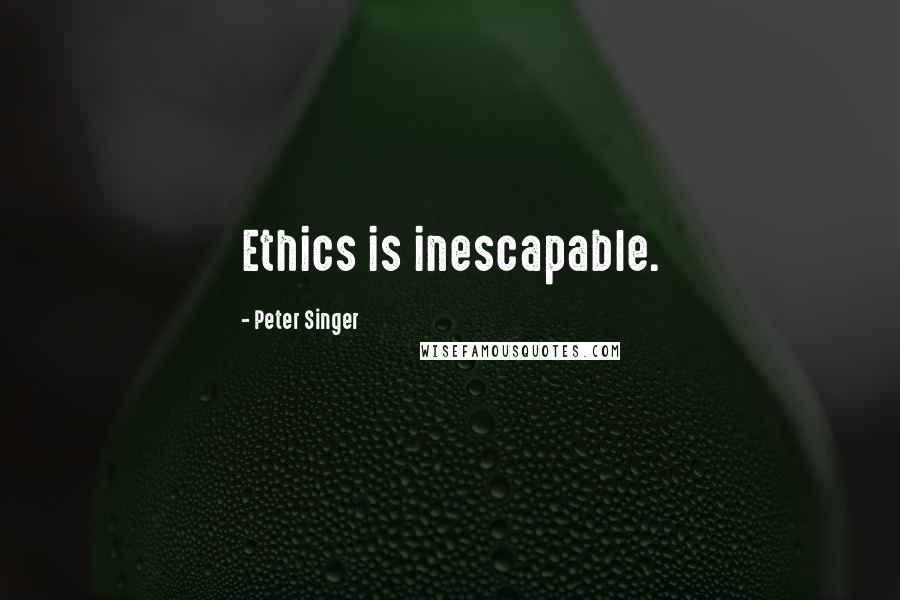 Peter Singer Quotes: Ethics is inescapable.