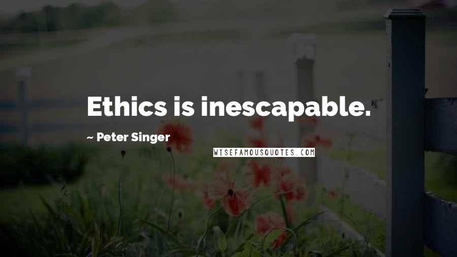 Peter Singer Quotes: Ethics is inescapable.