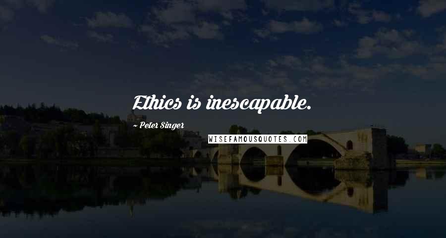 Peter Singer Quotes: Ethics is inescapable.