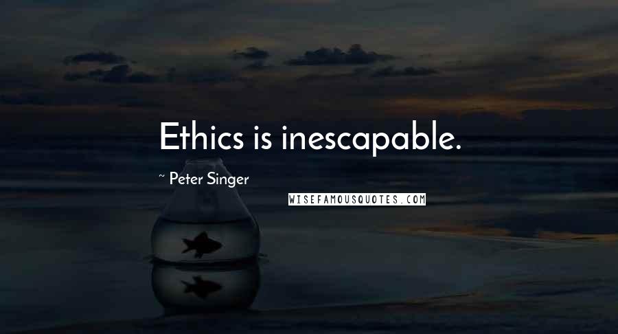 Peter Singer Quotes: Ethics is inescapable.