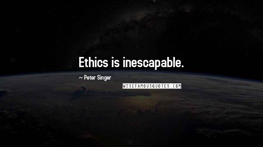 Peter Singer Quotes: Ethics is inescapable.