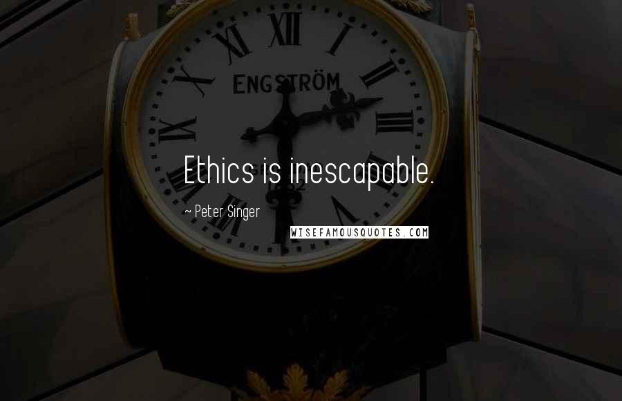 Peter Singer Quotes: Ethics is inescapable.