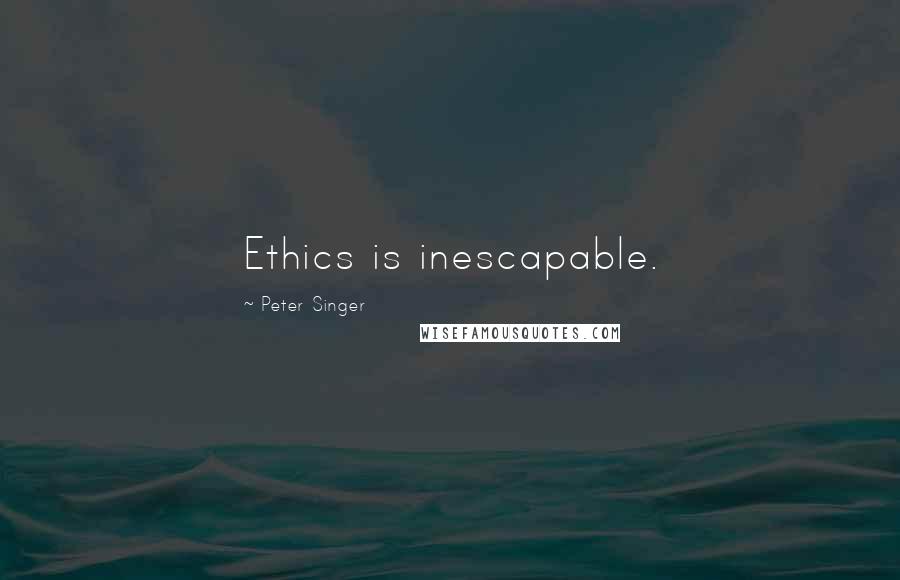 Peter Singer Quotes: Ethics is inescapable.