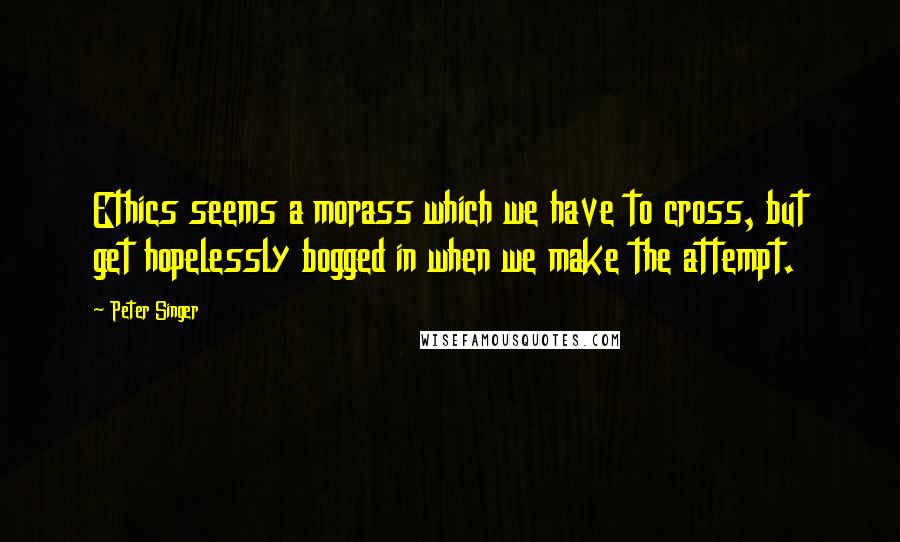 Peter Singer Quotes: Ethics seems a morass which we have to cross, but get hopelessly bogged in when we make the attempt.