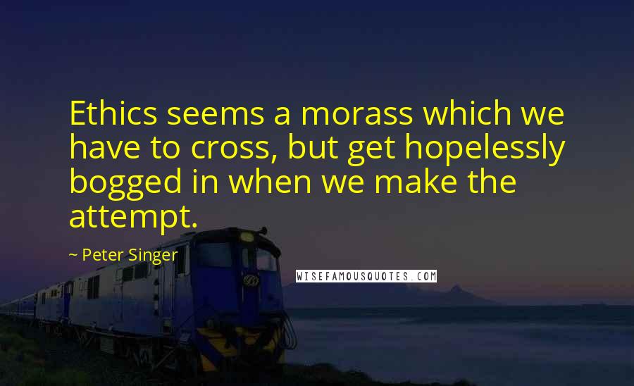 Peter Singer Quotes: Ethics seems a morass which we have to cross, but get hopelessly bogged in when we make the attempt.