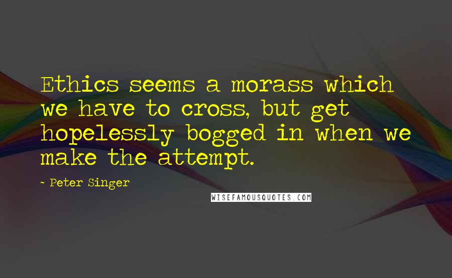 Peter Singer Quotes: Ethics seems a morass which we have to cross, but get hopelessly bogged in when we make the attempt.