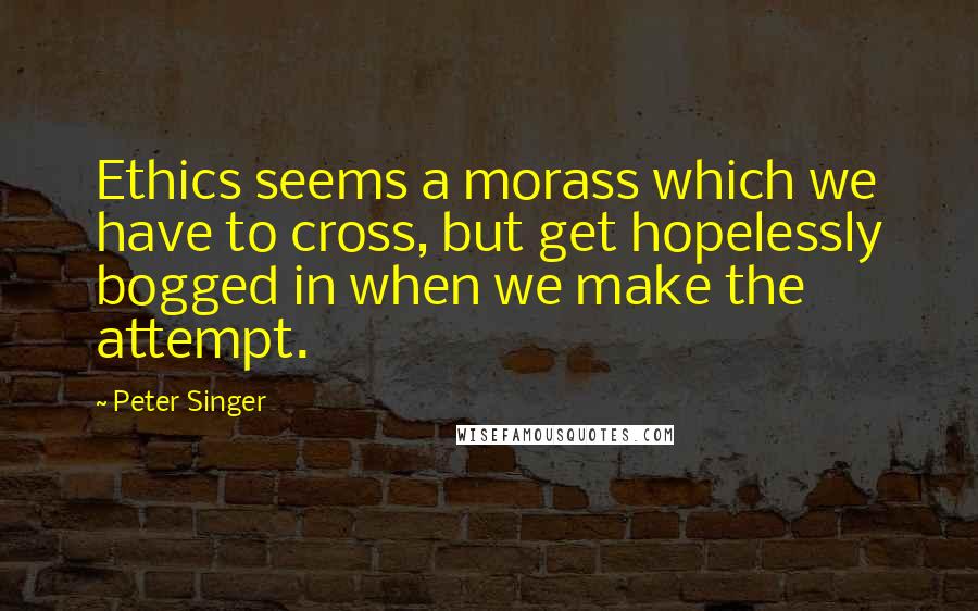 Peter Singer Quotes: Ethics seems a morass which we have to cross, but get hopelessly bogged in when we make the attempt.