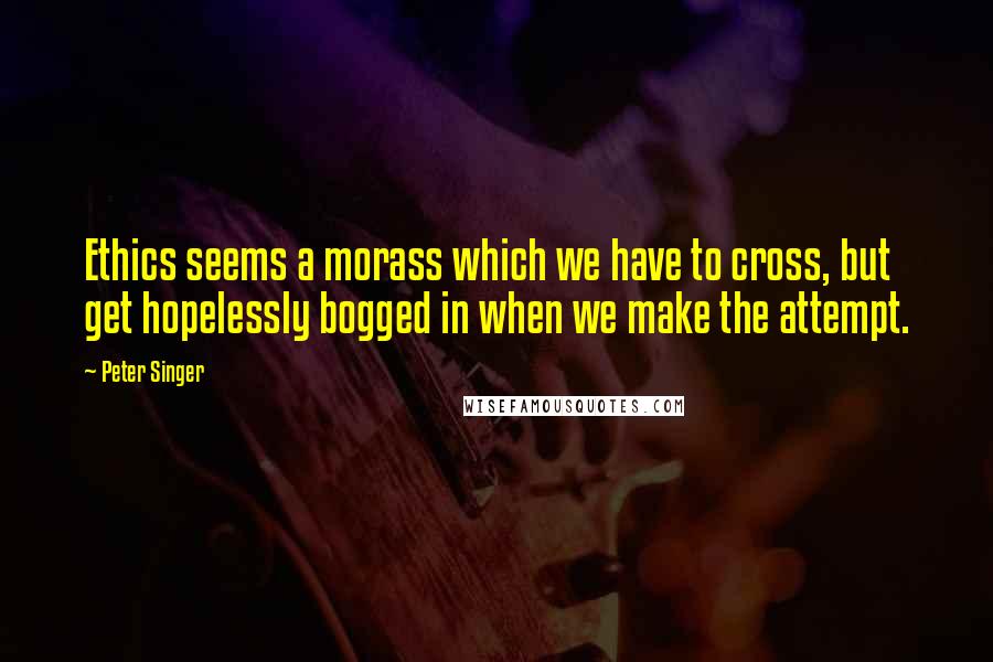 Peter Singer Quotes: Ethics seems a morass which we have to cross, but get hopelessly bogged in when we make the attempt.