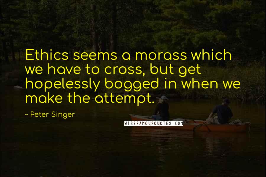 Peter Singer Quotes: Ethics seems a morass which we have to cross, but get hopelessly bogged in when we make the attempt.
