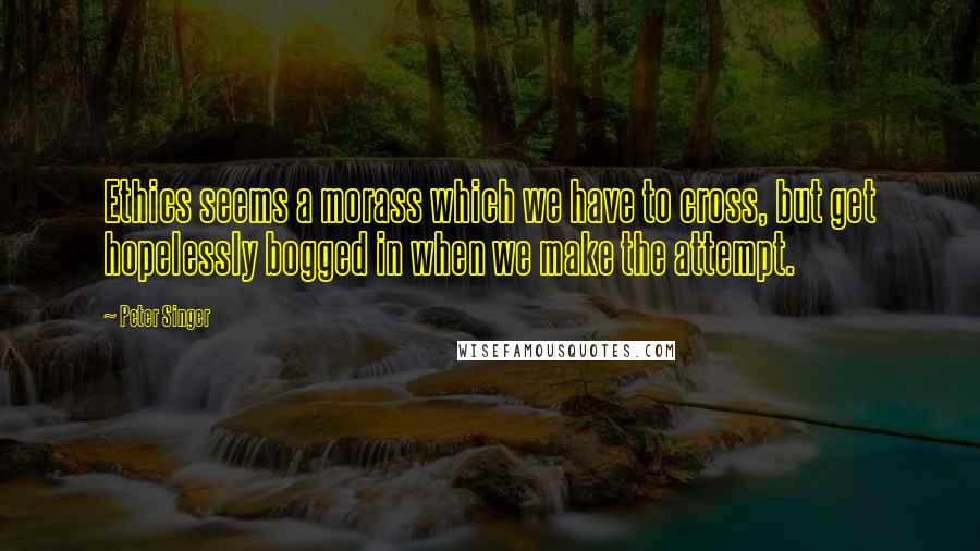 Peter Singer Quotes: Ethics seems a morass which we have to cross, but get hopelessly bogged in when we make the attempt.