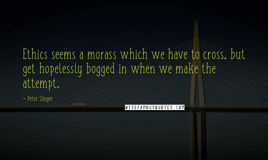 Peter Singer Quotes: Ethics seems a morass which we have to cross, but get hopelessly bogged in when we make the attempt.