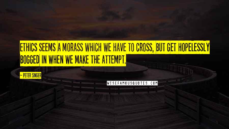 Peter Singer Quotes: Ethics seems a morass which we have to cross, but get hopelessly bogged in when we make the attempt.