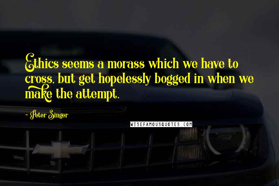 Peter Singer Quotes: Ethics seems a morass which we have to cross, but get hopelessly bogged in when we make the attempt.