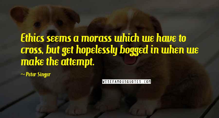 Peter Singer Quotes: Ethics seems a morass which we have to cross, but get hopelessly bogged in when we make the attempt.