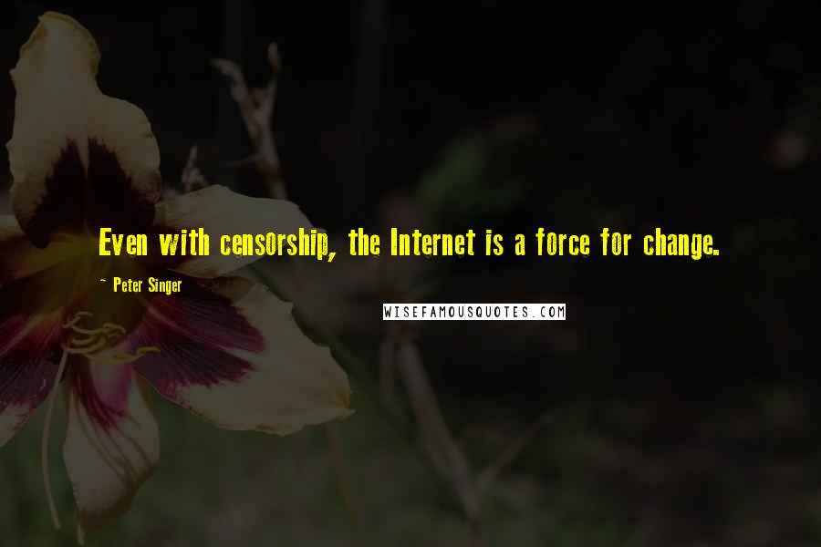 Peter Singer Quotes: Even with censorship, the Internet is a force for change.