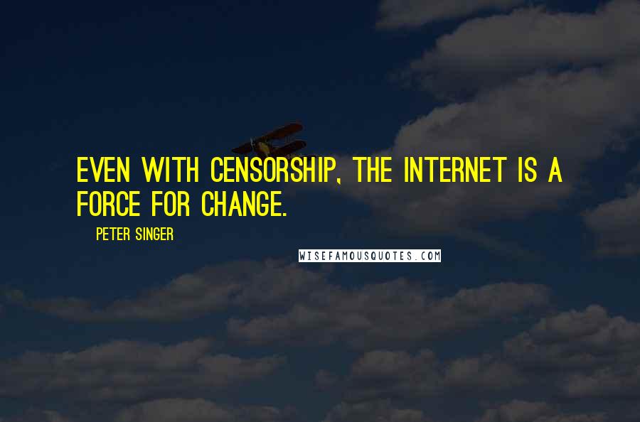 Peter Singer Quotes: Even with censorship, the Internet is a force for change.