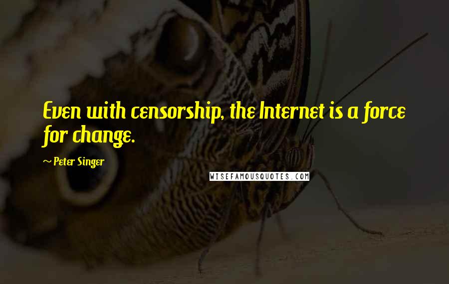 Peter Singer Quotes: Even with censorship, the Internet is a force for change.