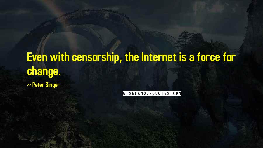 Peter Singer Quotes: Even with censorship, the Internet is a force for change.