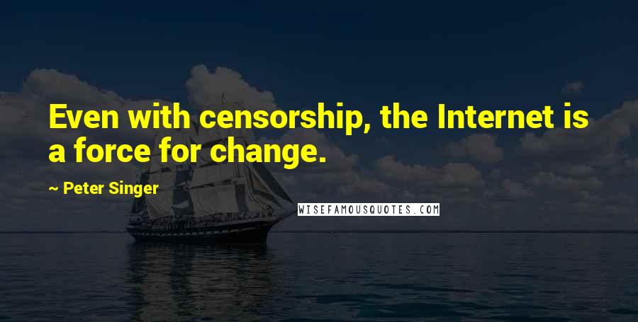 Peter Singer Quotes: Even with censorship, the Internet is a force for change.