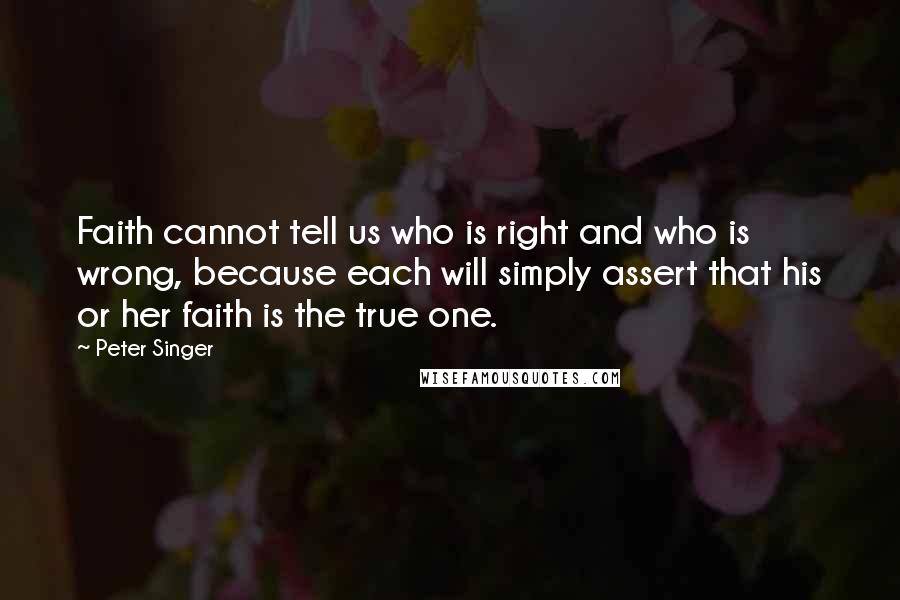 Peter Singer Quotes: Faith cannot tell us who is right and who is wrong, because each will simply assert that his or her faith is the true one.