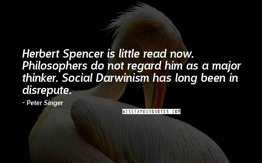 Peter Singer Quotes: Herbert Spencer is little read now. Philosophers do not regard him as a major thinker. Social Darwinism has long been in disrepute.