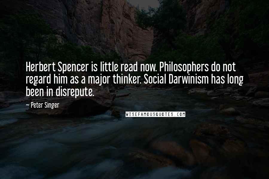 Peter Singer Quotes: Herbert Spencer is little read now. Philosophers do not regard him as a major thinker. Social Darwinism has long been in disrepute.