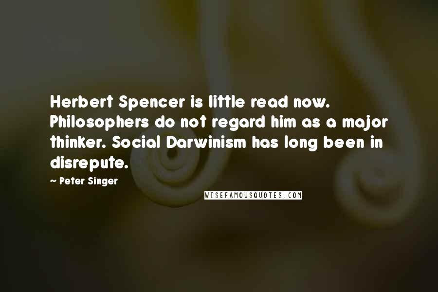 Peter Singer Quotes: Herbert Spencer is little read now. Philosophers do not regard him as a major thinker. Social Darwinism has long been in disrepute.