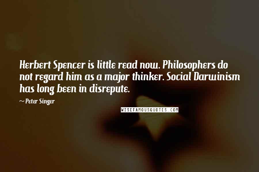 Peter Singer Quotes: Herbert Spencer is little read now. Philosophers do not regard him as a major thinker. Social Darwinism has long been in disrepute.