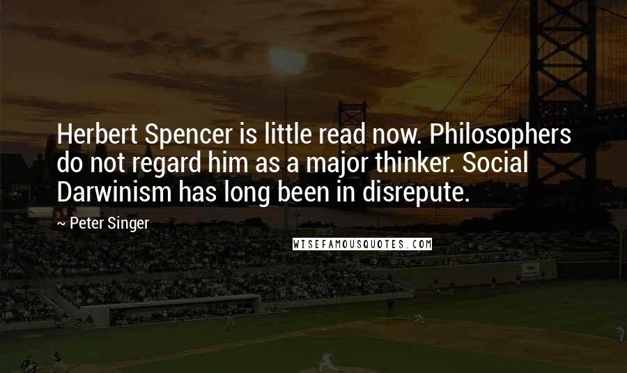 Peter Singer Quotes: Herbert Spencer is little read now. Philosophers do not regard him as a major thinker. Social Darwinism has long been in disrepute.