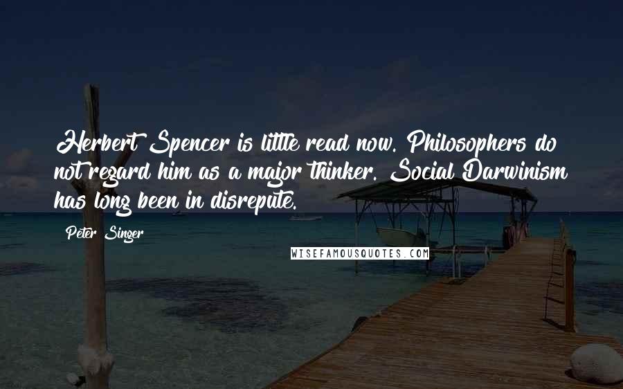 Peter Singer Quotes: Herbert Spencer is little read now. Philosophers do not regard him as a major thinker. Social Darwinism has long been in disrepute.