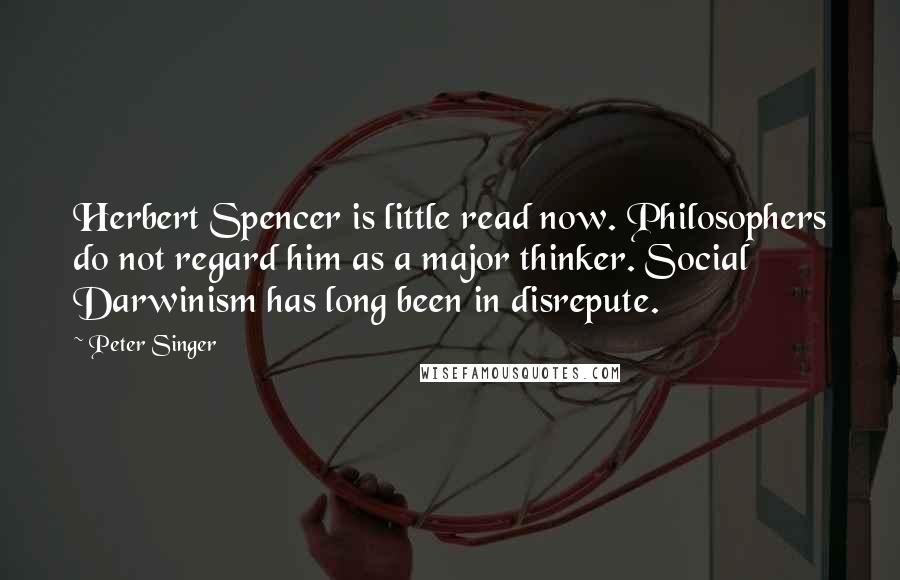 Peter Singer Quotes: Herbert Spencer is little read now. Philosophers do not regard him as a major thinker. Social Darwinism has long been in disrepute.