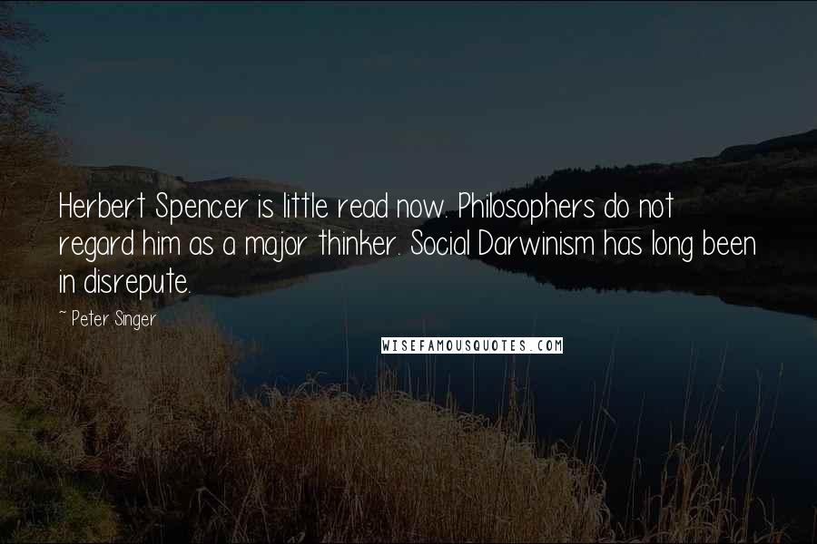 Peter Singer Quotes: Herbert Spencer is little read now. Philosophers do not regard him as a major thinker. Social Darwinism has long been in disrepute.