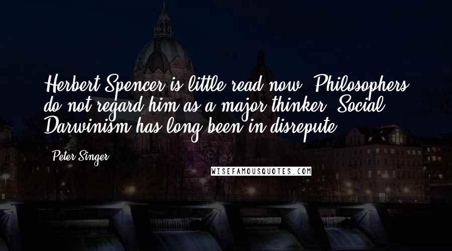 Peter Singer Quotes: Herbert Spencer is little read now. Philosophers do not regard him as a major thinker. Social Darwinism has long been in disrepute.