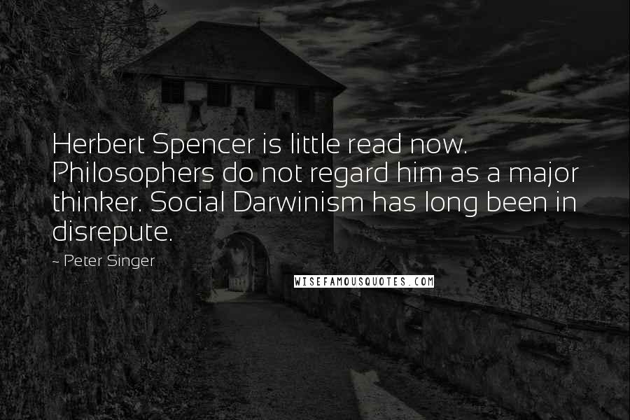 Peter Singer Quotes: Herbert Spencer is little read now. Philosophers do not regard him as a major thinker. Social Darwinism has long been in disrepute.