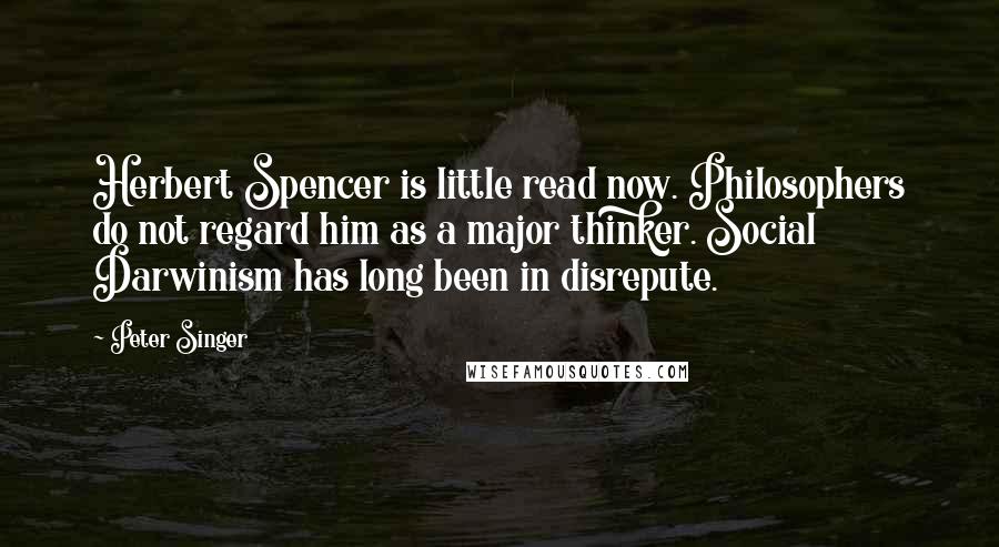 Peter Singer Quotes: Herbert Spencer is little read now. Philosophers do not regard him as a major thinker. Social Darwinism has long been in disrepute.