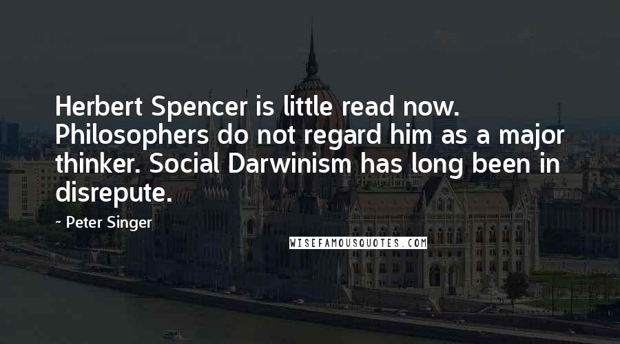 Peter Singer Quotes: Herbert Spencer is little read now. Philosophers do not regard him as a major thinker. Social Darwinism has long been in disrepute.