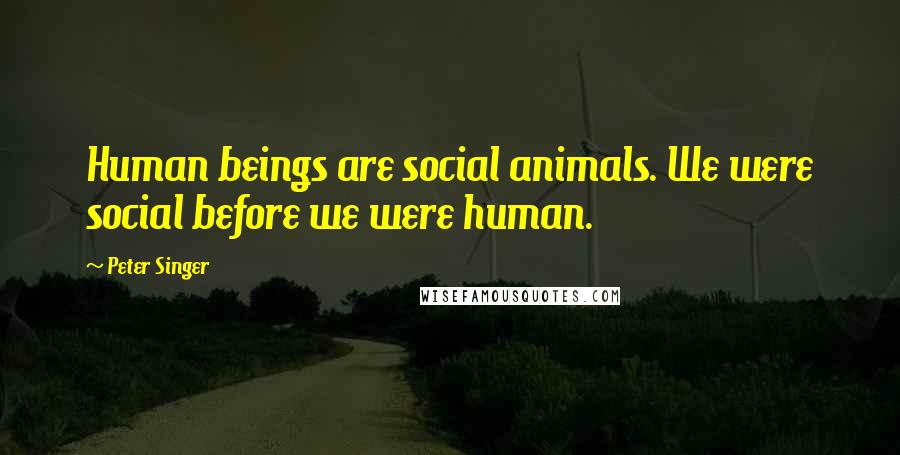 Peter Singer Quotes: Human beings are social animals. We were social before we were human.