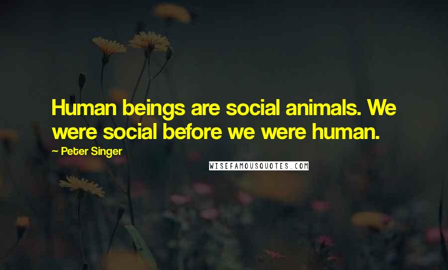 Peter Singer Quotes: Human beings are social animals. We were social before we were human.