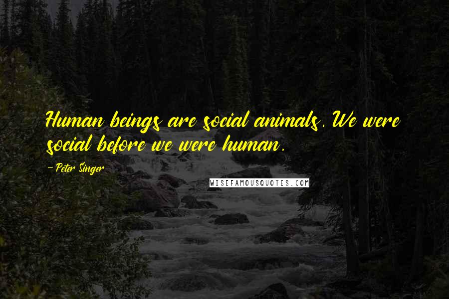 Peter Singer Quotes: Human beings are social animals. We were social before we were human.