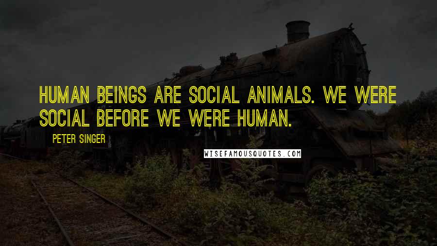 Peter Singer Quotes: Human beings are social animals. We were social before we were human.