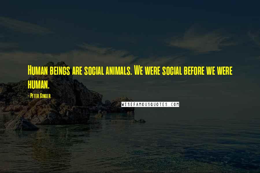 Peter Singer Quotes: Human beings are social animals. We were social before we were human.