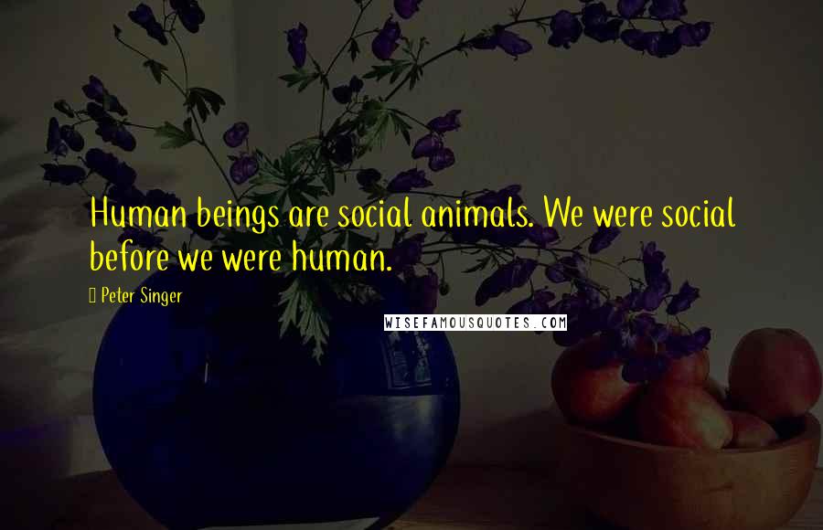 Peter Singer Quotes: Human beings are social animals. We were social before we were human.