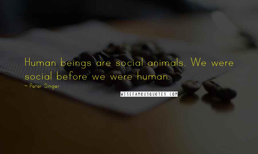 Peter Singer Quotes: Human beings are social animals. We were social before we were human.